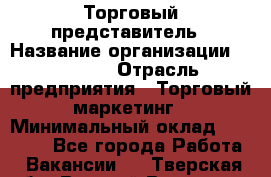 Торговый представитель › Название организации ­ Roossa › Отрасль предприятия ­ Торговый маркетинг › Минимальный оклад ­ 41 600 - Все города Работа » Вакансии   . Тверская обл.,Вышний Волочек г.